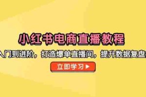 (14873期)小红书电商直播教程,从入门到进阶,打造爆单直播间,提升数据复盘能力