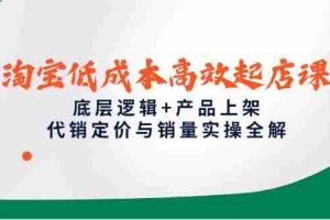 (14842期)淘宝低成本高效起店课,底层逻辑+产品上架,代销定价与销量实操全解