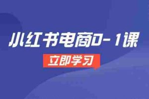 (14841期)小红书电商0-1课,开店选品全流程,多平台素材处理与爆款笔记制作