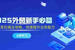(14829期)2025外贸新手必备,流程开发社媒全攻略,快速提升业务能力