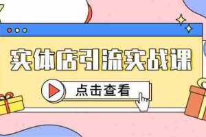 (14828期)实体店引流实战课,短视频认知+抖加投放,精准对标百客进店