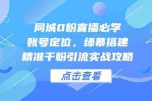 （14827期）同城0粉直播必学，账号定位，绿幕搭建，精准千粉引流实战攻略