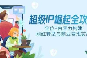 (14818期)超级IP崛起全攻略,定位+内容力构建,网红转型与商业变现实战