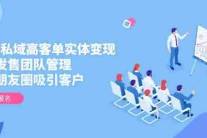 (14792期)2025私域高客单实体变现,掌握发售团队管理,做好朋友圈吸引客户