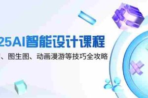 （14720期）2025AI智能设计课程，文生图、图生图、动画漫游等技巧全攻略