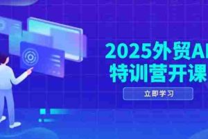 (14654期)2025外贸AI特训营开课:涵盖品牌选品/AI建站/主动/被动获客/社媒开发/等等
