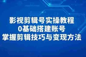 （14557期）影视剪辑号实操教程，0基础搭建账号，掌握剪辑技巧与变现方法