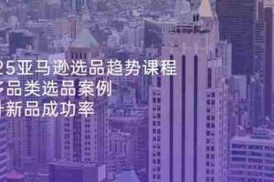 （14434期）2025亚马逊选品趋势课程，含多品类选品案例，提升新品成功率