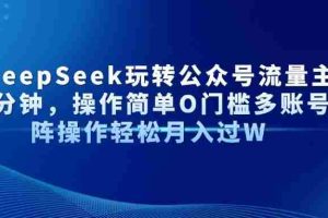 (14398期)AI+DeepSeek玩转公众号流量主每天几分钟,操作简单O门槛多账号矩阵操作…