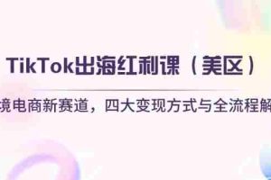 （14382期）TikTok出海红利课（美区）跨境电商新赛道，四大变现方式与全流程解析