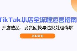 （14358期）TikTok小店全流程运营指南，开店选品、发货回款与违规处理详解