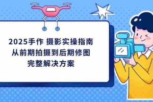 (14270期)2025手作 摄影实操指南,从前期拍摄到后期修图的完整解决方案