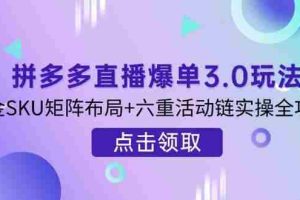 （14192期）拼多多直播爆单3.0玩法解析，黄金SKU矩阵布局+六重活动链实操全攻略
