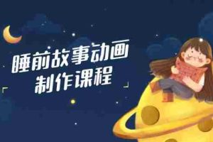 （14546期）睡前故事动画制作课程，涵盖AI文案、配音、视频剪辑等，实现百分百原创