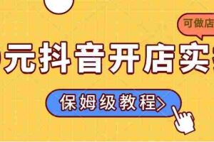(14538期)0元抖音开店实操,保姆级教程适合小白(可做店群模式)