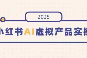 （14514期）小红书AI虚拟产品实操，开店、发布、提高销量，细节决定成败，月入5位数
