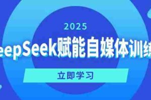 （14460期）DeepSeek赋能自媒体训练营，定位、变现、爆文全攻略！