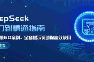 （14394期）DeepSeek入门到精通指南，7大场景50案例，全套提示词助你高效使用