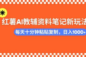 （14350期）小红书AI教辅资料笔记新玩法，0门槛，可批量可复制，一天十分钟发笔记…