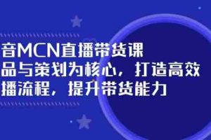 （14343期）抖音MCN直播带货课：选品与策划为核心, 打造高效直播流程, 提升带货能力