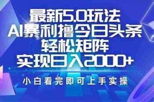 （14336期）今日头条最新5.0玩法，思路简单，复制粘贴，轻松实现矩阵日入2000+