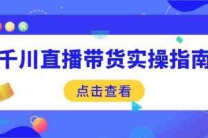 （14265期）千川直播带货实操指南：从选品到数据优化，基础到实操全面覆盖