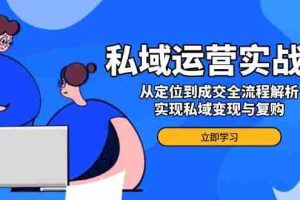 （14098期）私域运营实战课，从定位到成交全流程解析，实现私域变现与复购