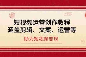 （14058期）短视频运营创作教程，涵盖剪辑、文案、运营等，助力短视频变现