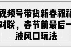 （13991期）视频号带货新春祝福对联，春节前最后一波风口玩法