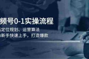（13984期）视频号0-1实战流程，包括定位规划、运营算法，助力新手快速上手，打造爆款