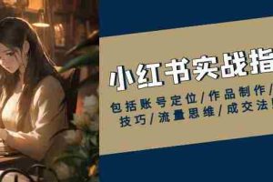 （13974期）小红书实战指南，包括账号定位/作品制作/发布技巧/流量思维/成交法则等