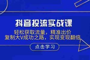 （13954期）抖音投流实战课，轻松获取流量，精准出价，复制大V成功之路，实现变现翻倍