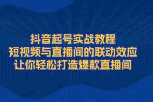 （13874期）抖音起号实战教程，短视频与直播间的联动效应，让你轻松打造爆款直播间