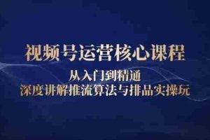 （13863期）视频号运营核心课程，从入门到精通，深度讲解推流算法与排品实操玩