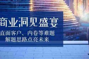 （13845期）商业洞见盛宴，直面客户、内卷等难题，解题思路点亮未来