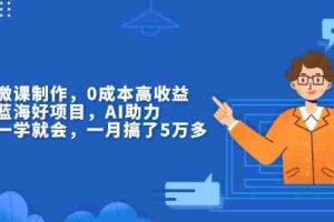 （13838期）揭秘微课制作，0成本高收益，真正蓝海好项目，AI助力，小白一学就会，…