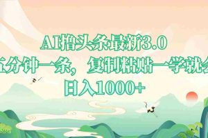 （13746期）AI撸头条最新3.0，5分钟一条，复制粘贴一学就会，日入1000+