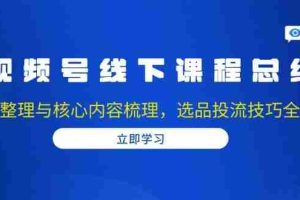 （13743期）视频号线下课程总结：PPT整理与核心内容梳理，选品投流技巧全掌握