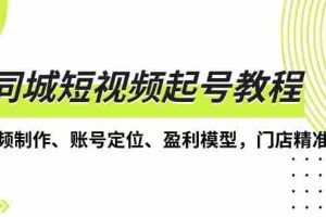 （13560期）同城短视频起号教程，短视频制作、账号定位、盈利模型，门店精准拓客
