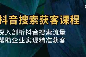 （13465期）抖音搜索获客课程：深入剖析抖音搜索流量，帮助企业实现精准获客