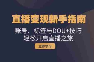 （13070期）直播变现新手指南：账号、标签与DOU+技巧，轻松开启直播之旅