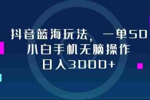 （12807期）抖音蓝海玩法，一单50，小白手机无脑操作，日入3000+