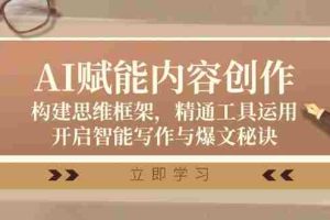 （12590期）AI赋能内容创作：构建思维框架，精通工具运用，开启智能写作与爆文秘诀