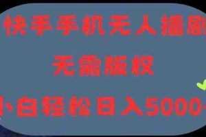 （11168期）快手手机无人播剧，无需硬改，轻松解决版权问题，小白轻松日入5000+