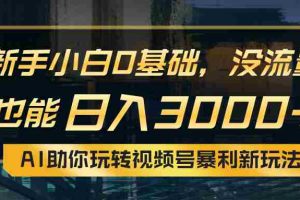 （10932期）小白0基础，没流量也能日入3000+：AI助你玩转视频号暴利新玩法