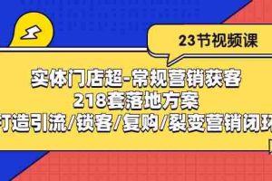 （10407期）实体门店超-常规营销获客：218套落地方案/打造引流/锁客/复购/裂变营销