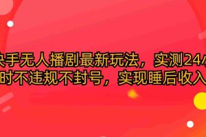 （10068期）快手无人播剧最新玩法，实测24小时不违规不封号，实现睡后收入