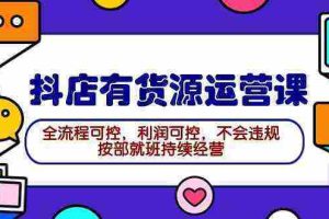 （9702期）2024抖店有货源运营课：全流程可控，利润可控，不会违规，按部就班持续经营