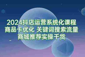 （9438期）2024抖店运营系统化课程：商品卡优化 关键词搜索流量商城推荐实操干货
