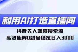 （9210期）利用AI打造直播间，抖音无人蓝海搜索流，高效矩阵0封号稳定日入3000
